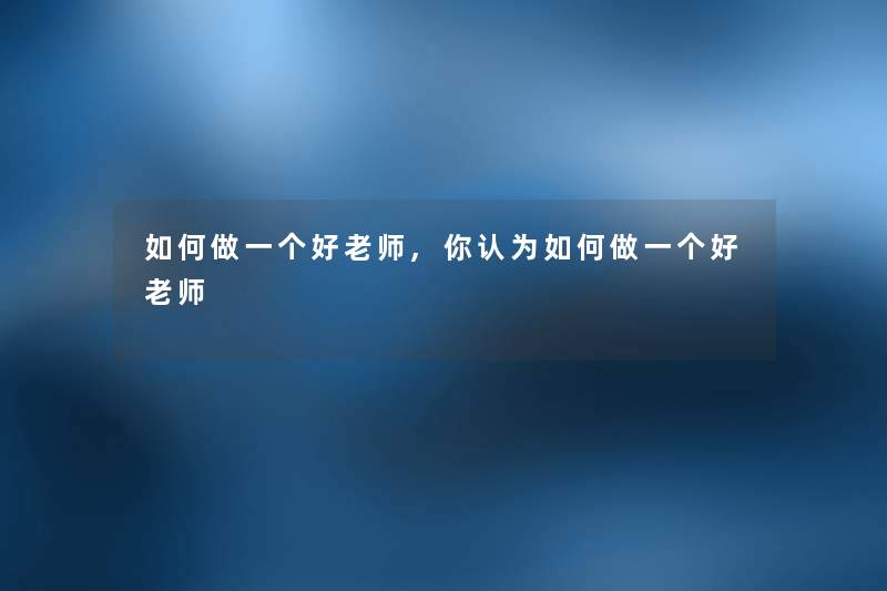 如何做一个好老师,你认为如何做一个好老师