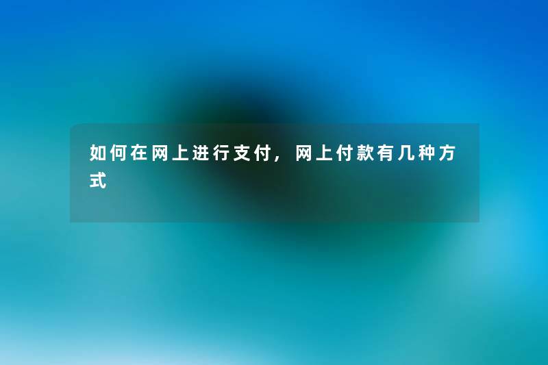 如何在网上进行支付,网上付款有几种方式