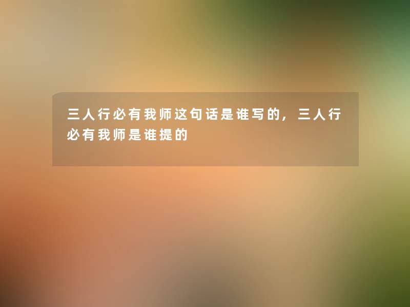 三人行必有我师这句话是谁写的,三人行必有我师是谁提的