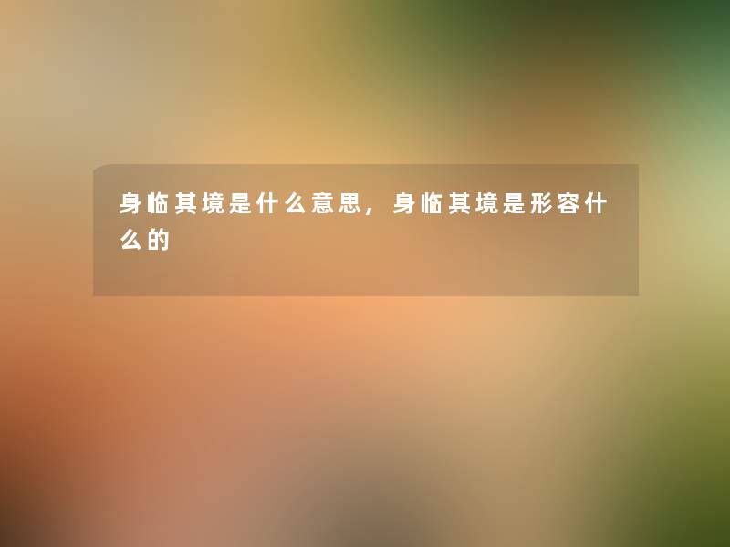 身临其境是什么意思,身临其境是形容什么的