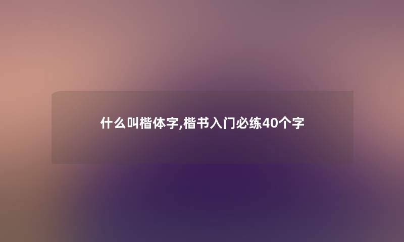 什么叫楷体字,楷书入门必练40个字