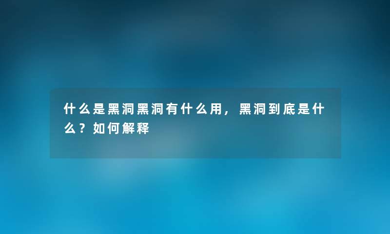 什么是黑洞黑洞有什么用,黑洞到底是什么？如何解释