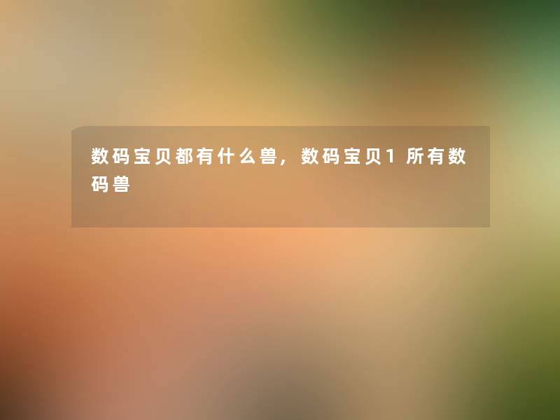 数码宝贝都有什么兽,数码宝贝1所有数码兽