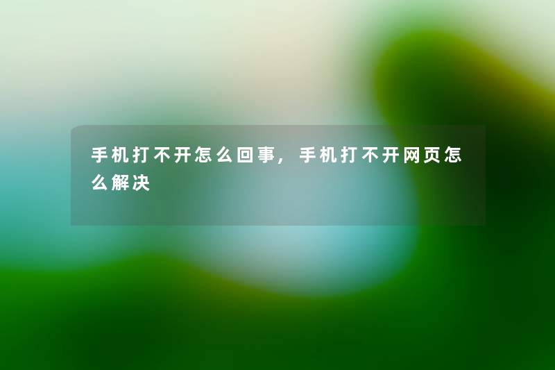 手机打不开怎么回事,手机打不开网页怎么解决