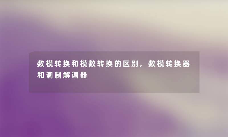 数模转换和模数转换的区别,数模转换器和调制解调器