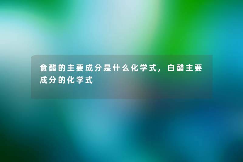 食醋的主要成分是什么化学式,白醋主要成分的化学式