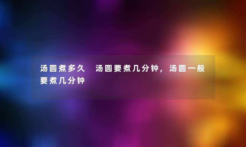 汤圆煮多久 汤圆要煮几分钟,汤圆一般要煮几分钟 汤圆煮多久 汤圆要煮几分钟,汤圆一般要煮几分钟