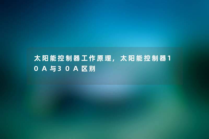 太阳能控制器工作原理,太阳能控制器10A与30A区别