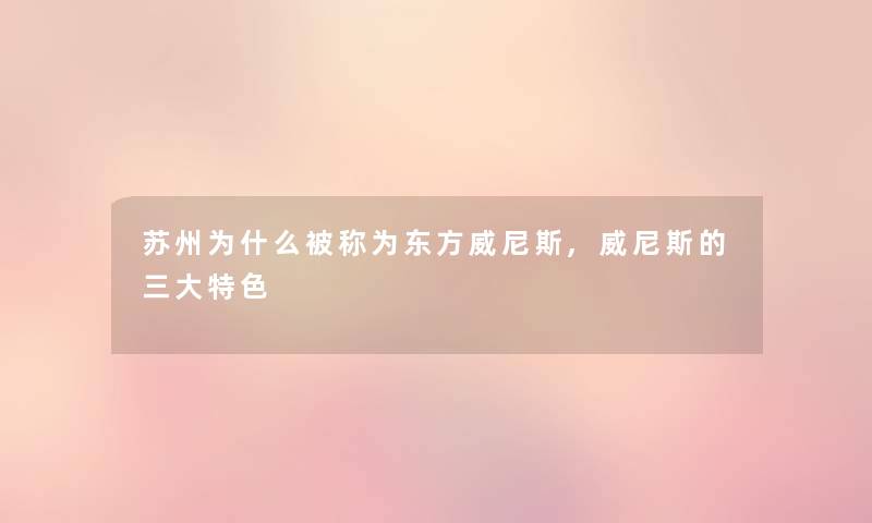 苏州为什么被称为东方威尼斯,威尼斯的三大特色