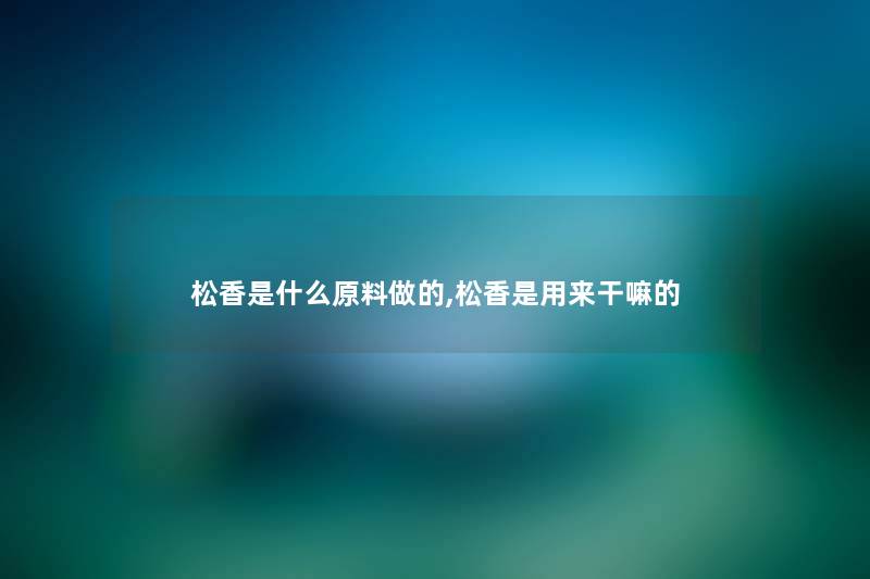 松香是什么原料做的,松香是用来干嘛的