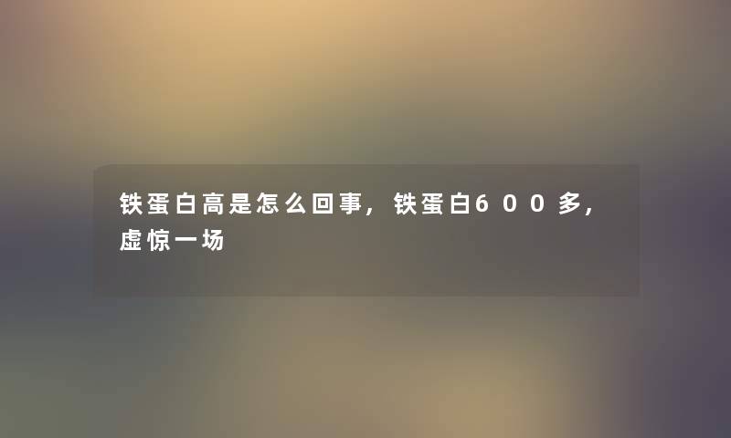 铁蛋白高是怎么回事,铁蛋白600多,虚惊一场