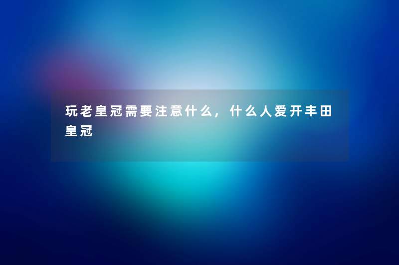 玩老皇冠需要什么,什么人爱开丰田皇冠