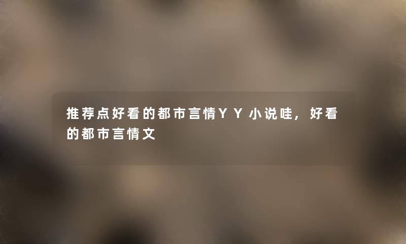 推荐点好看的都市言情YY小说哇,好看的都市言情文