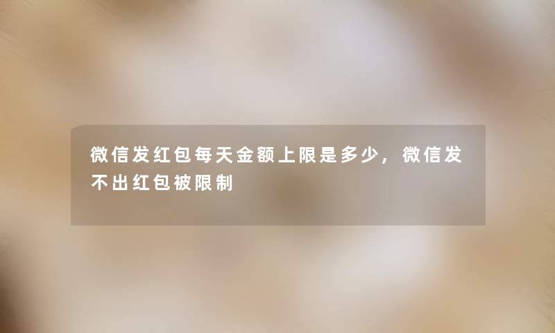 微信发红包每天金额上限是多少,微信发不出红包被限制