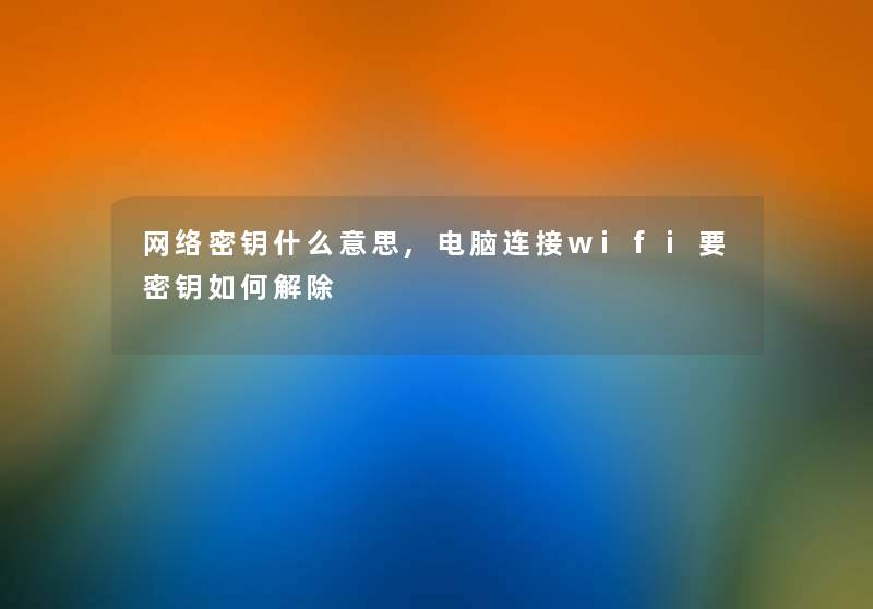 网络密钥什么意思,电脑连接wifi要密钥如何解除