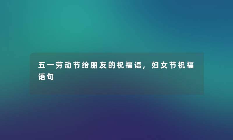 五一劳动节给朋友的祝福语,妇女节祝福语句