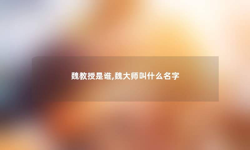 魏教授是谁,魏大师叫什么名字