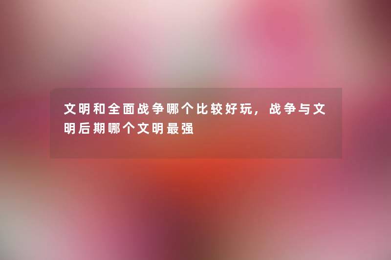 文明和全面战争哪个比较好玩,战争与文明后期哪个文明强