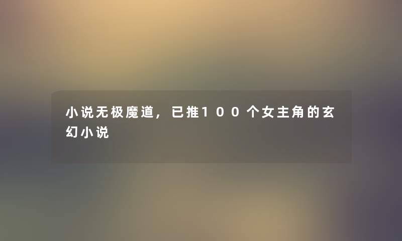 小说无极魔道,已推100个女主角的玄幻小说