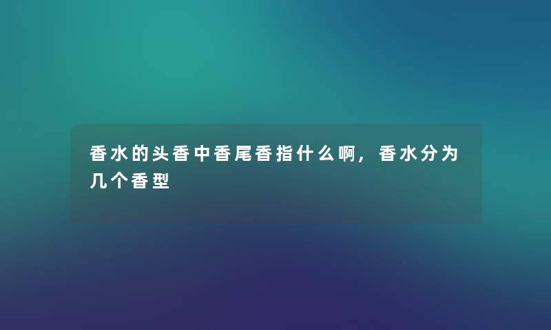 香水的头香中香尾香指什么啊,香水分为几个香型