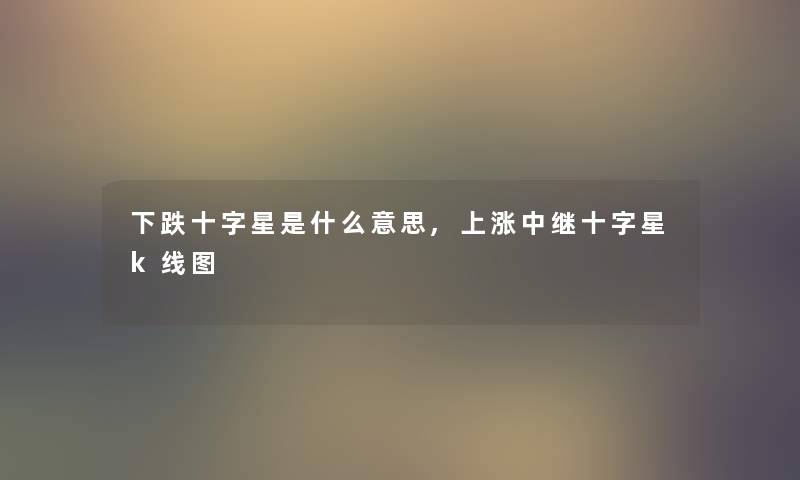 下跌十字星是什么意思,上涨中继十字星k线图