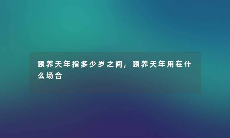 颐养天年指多少岁之间,颐养天年用在什么场合