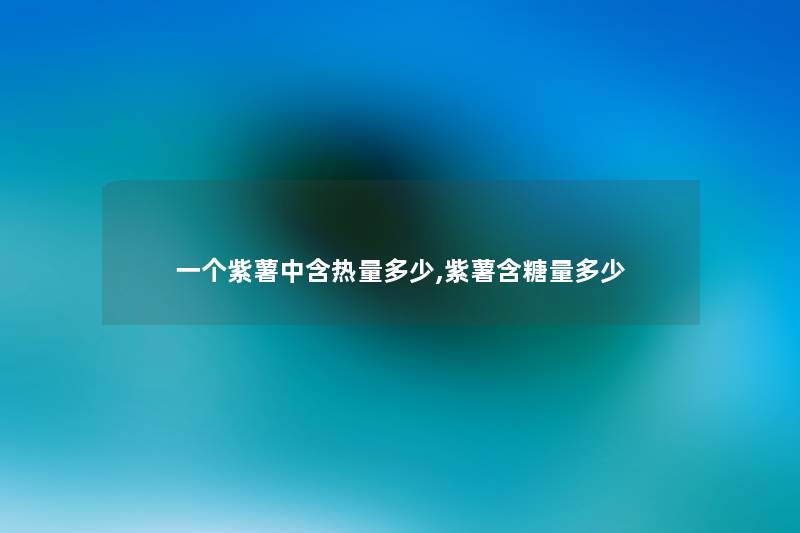一个紫薯中含热量多少,紫薯含糖量多少 一个紫薯中含热量多少,紫薯含糖量多少