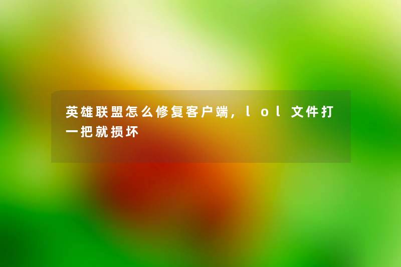 英雄联盟怎么修复客户端,lol文件打一把就损坏