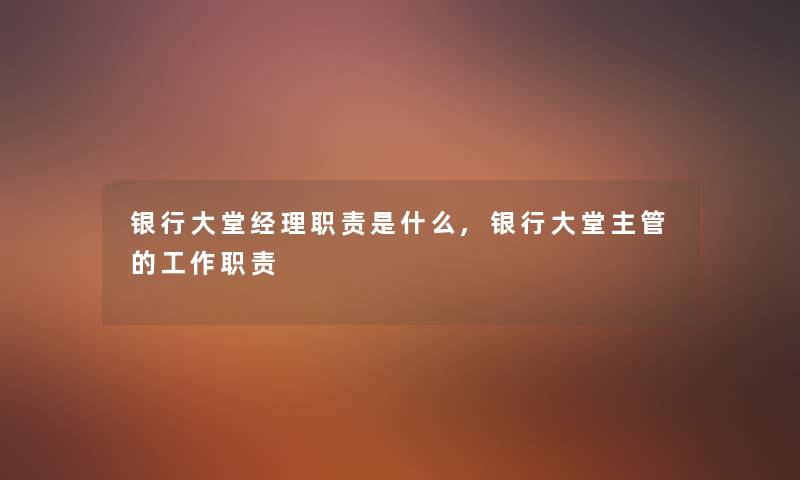 银行大堂经理职责是什么,银行大堂主管的工作职责