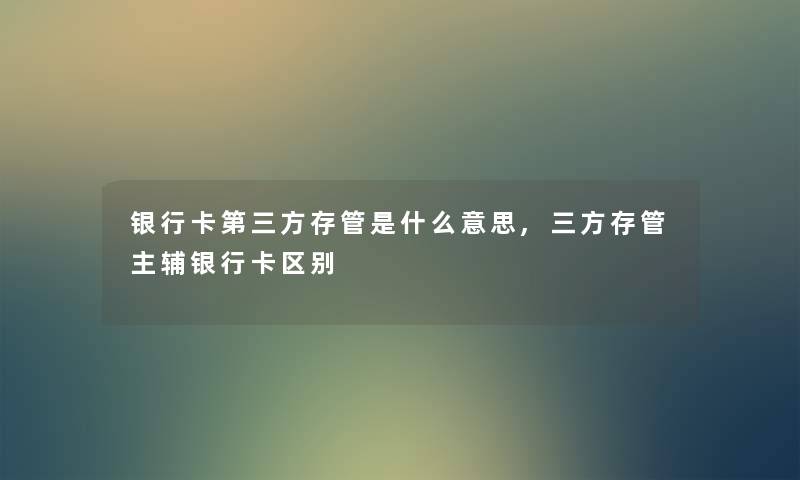 银行卡第三方存管是什么意思,三方存管主辅银行卡区别