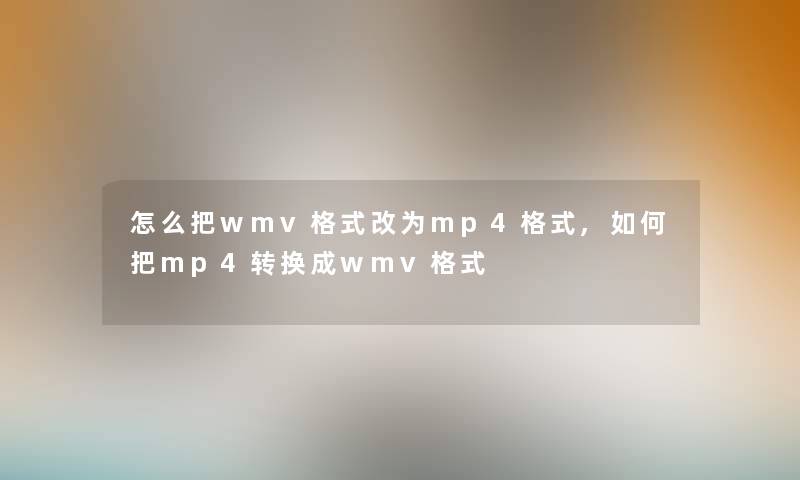 怎么把wmv格式改为mp4格式,如何把mp4转换成wmv格式