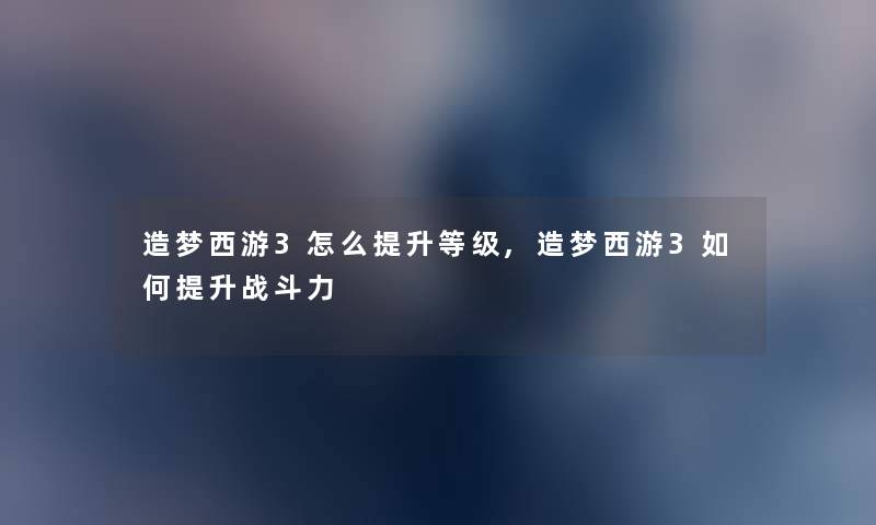 造梦西游3怎么提升等级,造梦西游3如何提升战斗力