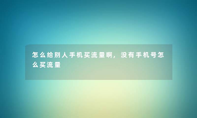 怎么给别人手机买流量啊,没有手机号怎么买流量