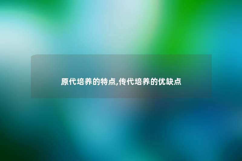 原代培养的特点,传代培养的优缺点