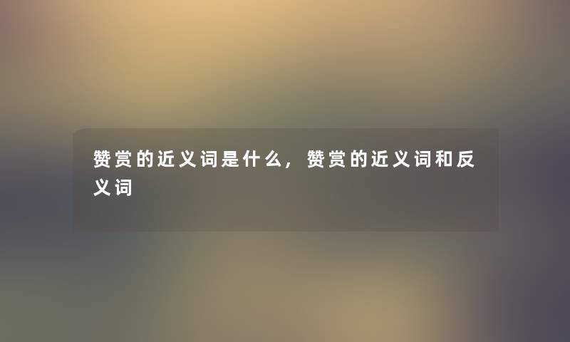 赞赏的近义词是什么,赞赏的近义词和反义词