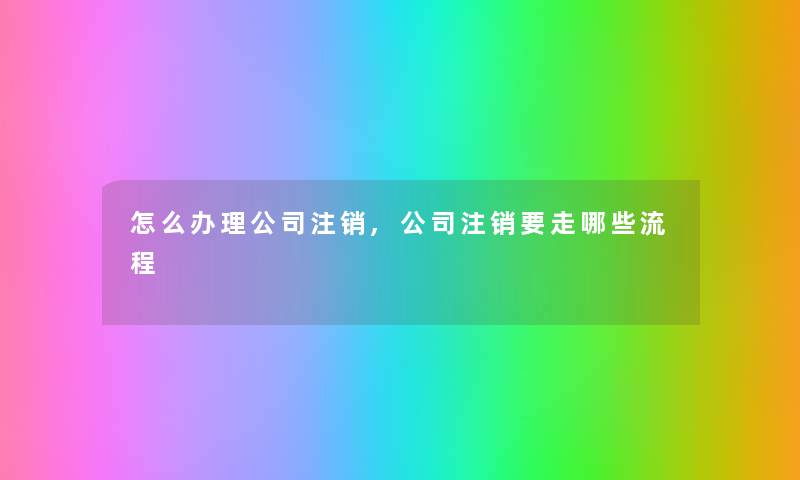 怎么办理公司注销,公司注销要走哪些流程