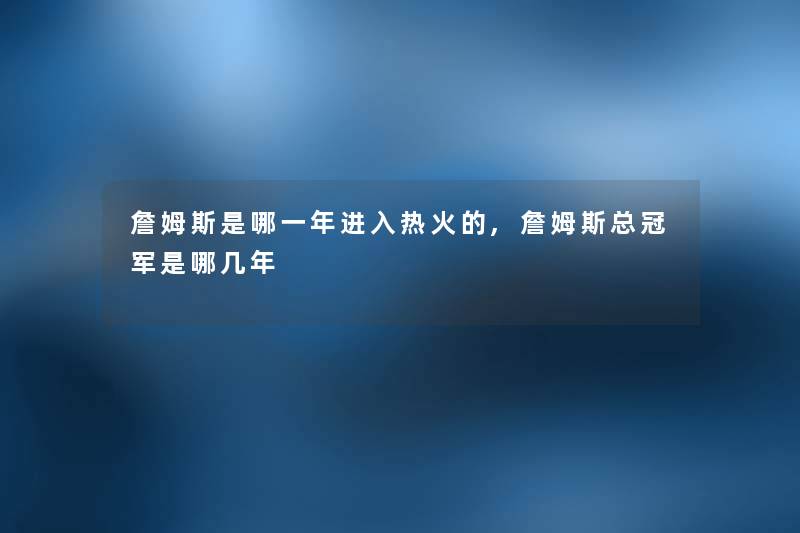 詹姆斯是哪一年进入热火的,詹姆斯总冠军是哪几年