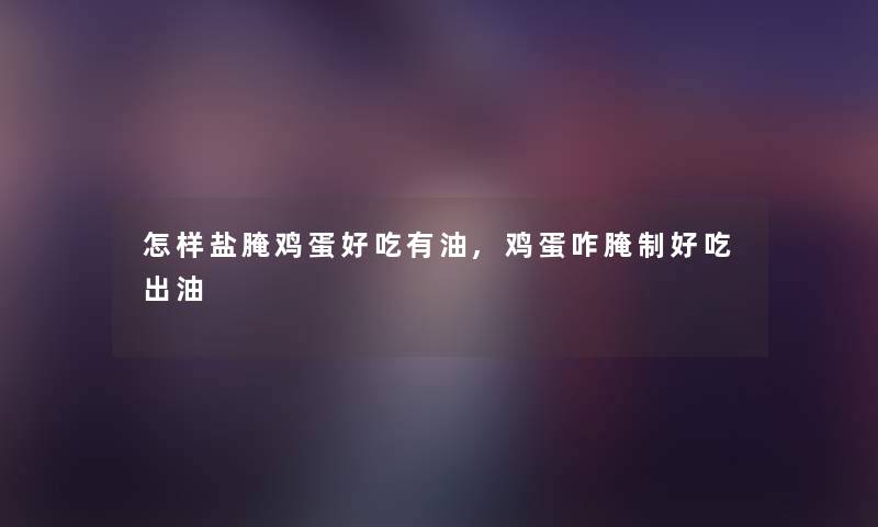 怎样盐腌鸡蛋好吃有油,鸡蛋咋腌制好吃出油