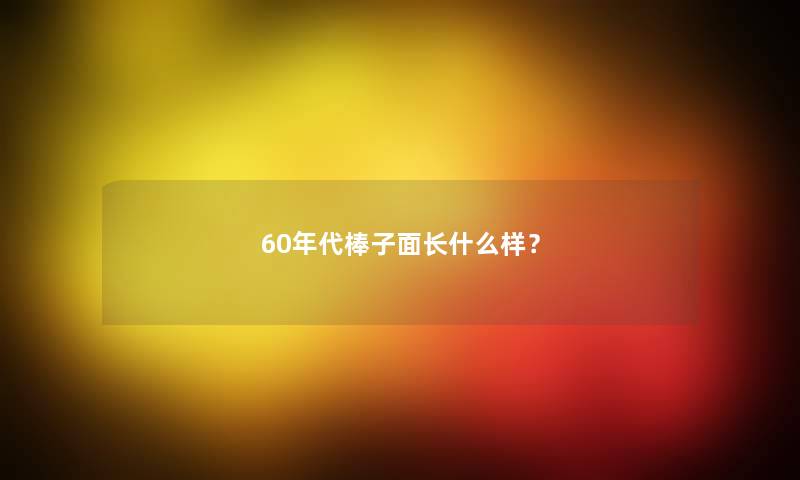 60年代棒子面长什么样？