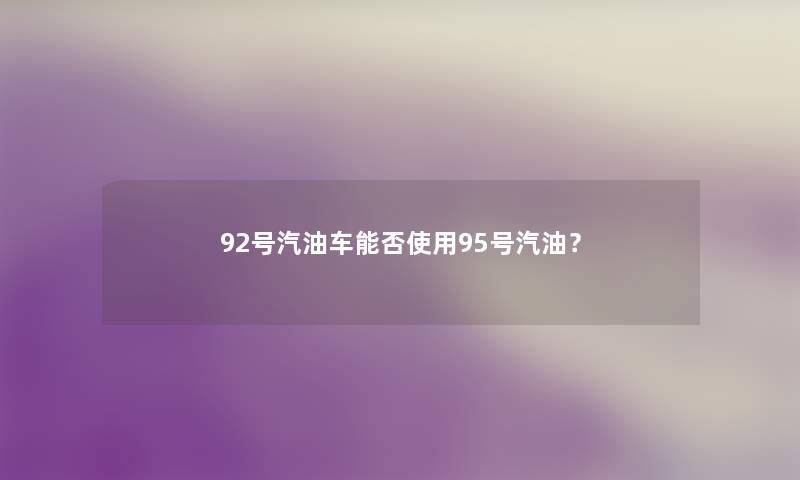 92号汽油车能否使用95号汽油？