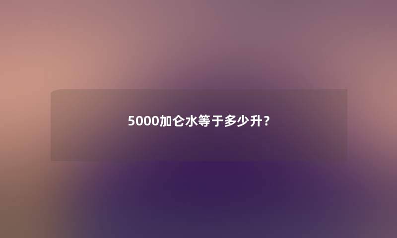 5000加仑水等于多少升？