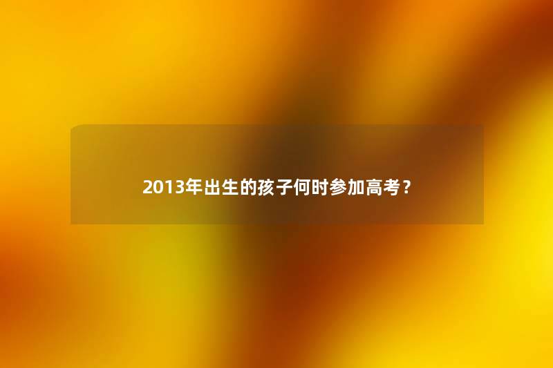 2013年出生的孩子何时参加高考？