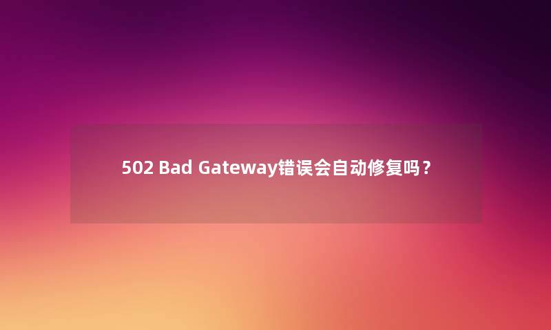 502 Bad Gateway错误会自动修复吗？