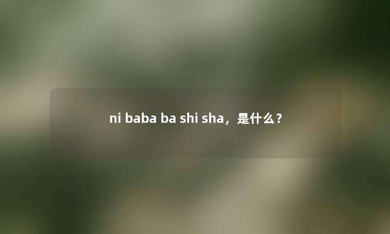 ni baba ba shi sha，是什么？