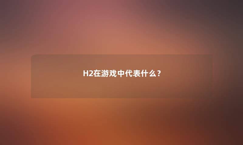 H2在游戏中代表什么？