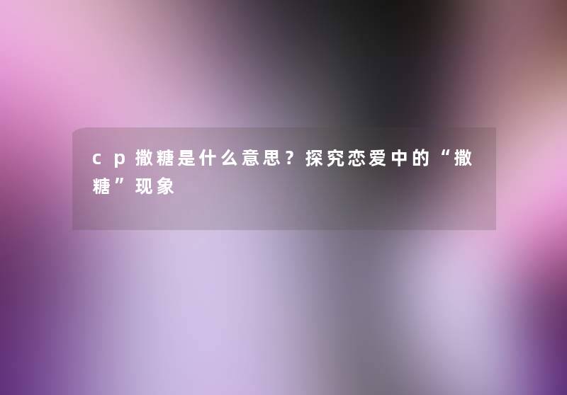 cp撒糖是什么意思？探究恋爱中的“撒糖”现象