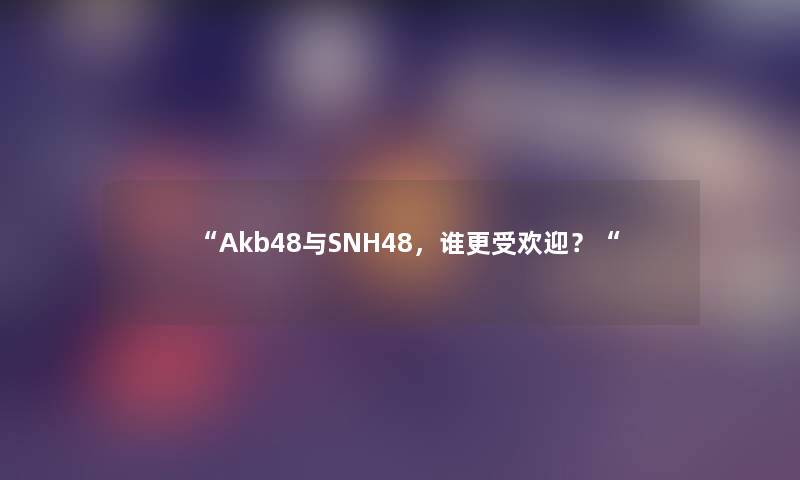 “Akb48与SNH48，谁更受欢迎？“