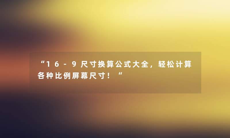 “16-9尺寸换算公式大全，轻松计算各种比例屏幕尺寸！“