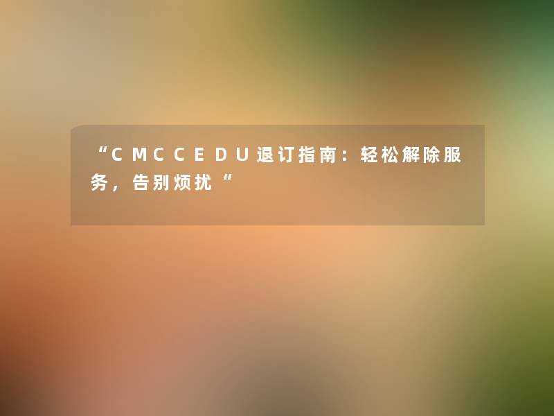 “CMCCEDU退订指南：轻松解除服务，告别烦扰“