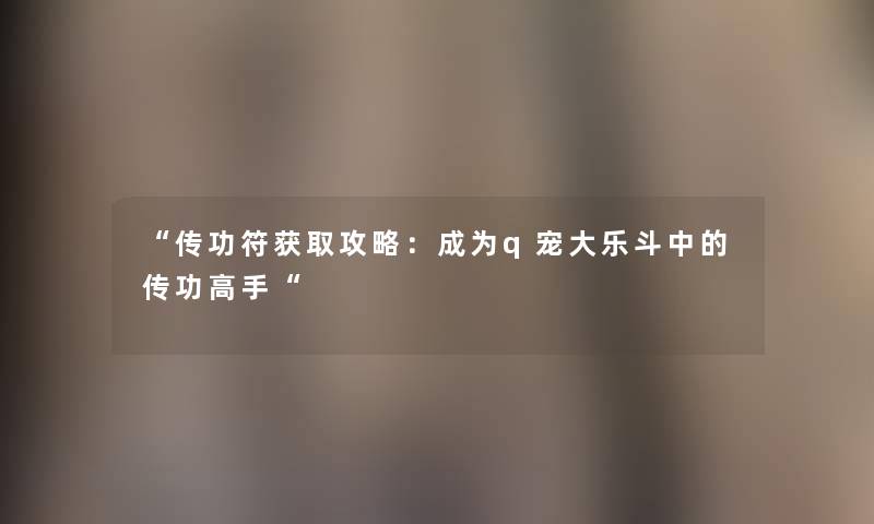 “传功符获取攻略：成为q宠大乐斗中的传功高手“